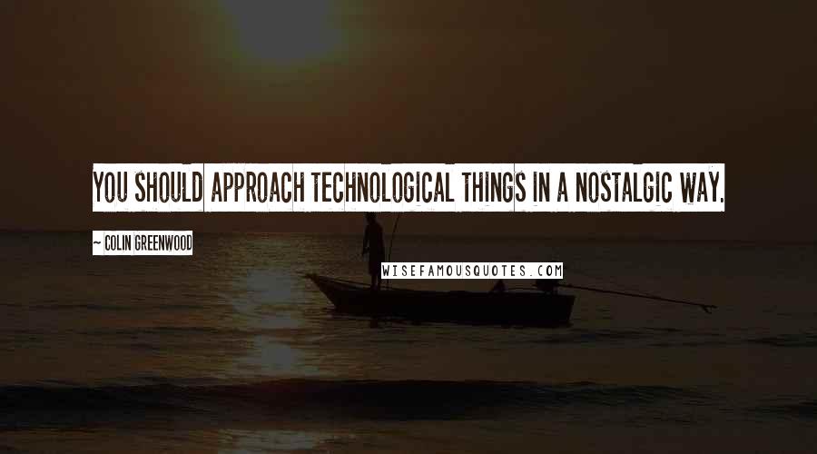 Colin Greenwood Quotes: You should approach technological things in a nostalgic way.