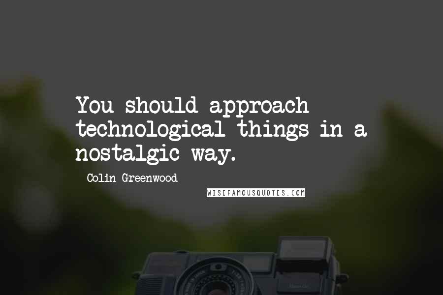 Colin Greenwood Quotes: You should approach technological things in a nostalgic way.