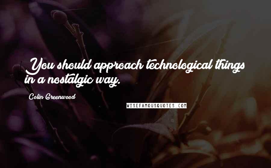 Colin Greenwood Quotes: You should approach technological things in a nostalgic way.