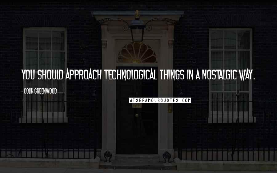 Colin Greenwood Quotes: You should approach technological things in a nostalgic way.