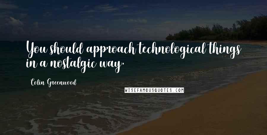 Colin Greenwood Quotes: You should approach technological things in a nostalgic way.