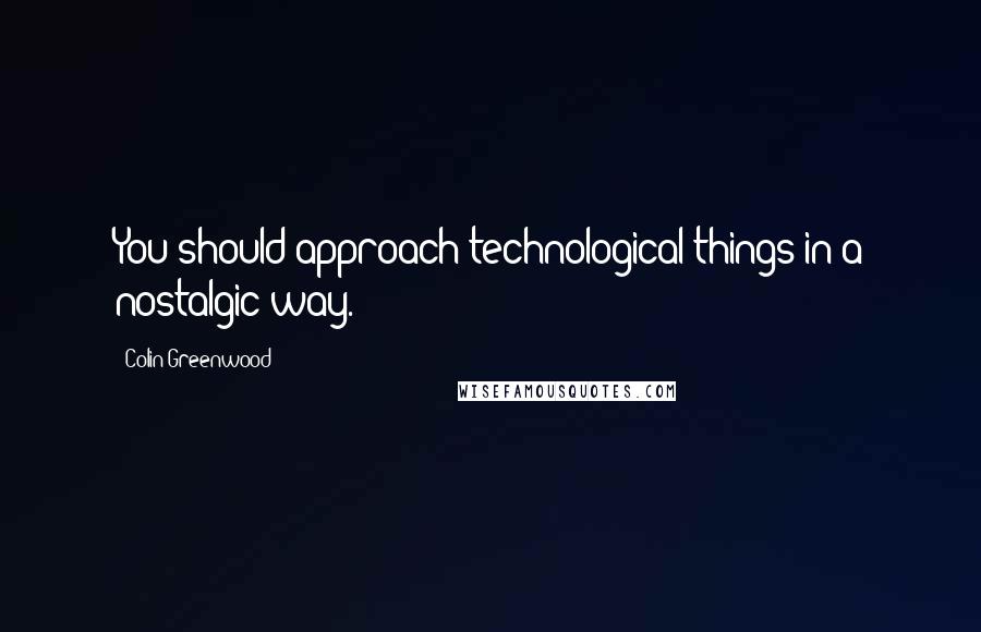 Colin Greenwood Quotes: You should approach technological things in a nostalgic way.