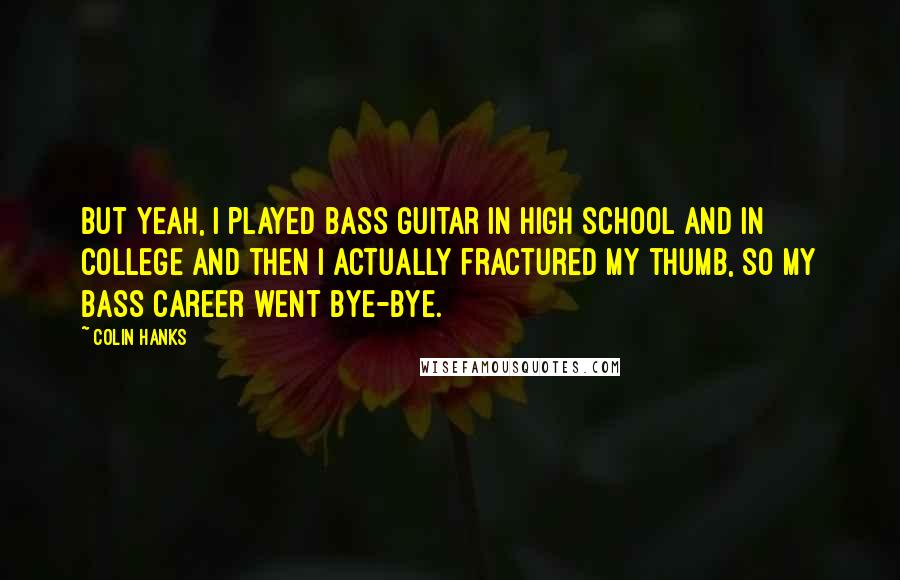 Colin Hanks Quotes: But yeah, I played bass guitar in high school and in college and then I actually fractured my thumb, so my bass career went bye-bye.
