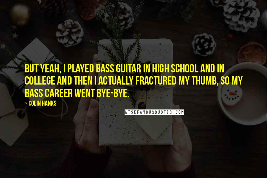 Colin Hanks Quotes: But yeah, I played bass guitar in high school and in college and then I actually fractured my thumb, so my bass career went bye-bye.