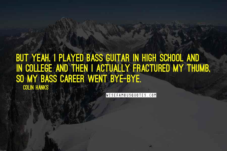 Colin Hanks Quotes: But yeah, I played bass guitar in high school and in college and then I actually fractured my thumb, so my bass career went bye-bye.
