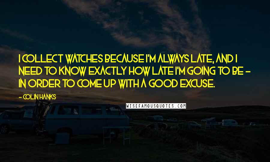 Colin Hanks Quotes: I collect watches because I'm always late, and I need to know exactly how late I'm going to be - in order to come up with a good excuse.