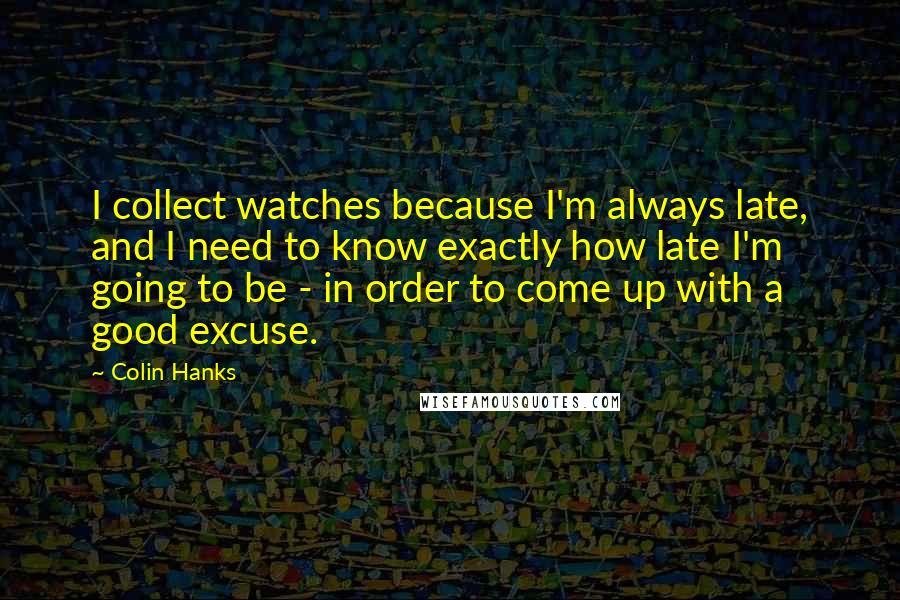 Colin Hanks Quotes: I collect watches because I'm always late, and I need to know exactly how late I'm going to be - in order to come up with a good excuse.
