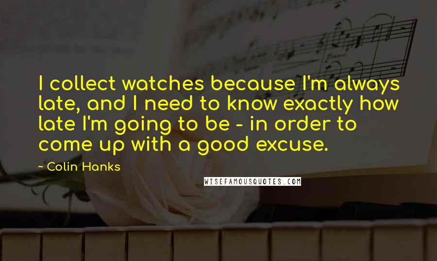 Colin Hanks Quotes: I collect watches because I'm always late, and I need to know exactly how late I'm going to be - in order to come up with a good excuse.