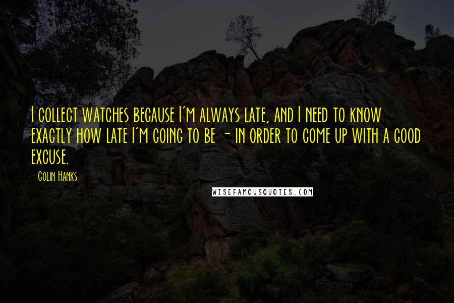 Colin Hanks Quotes: I collect watches because I'm always late, and I need to know exactly how late I'm going to be - in order to come up with a good excuse.