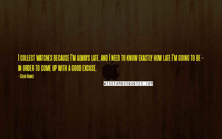 Colin Hanks Quotes: I collect watches because I'm always late, and I need to know exactly how late I'm going to be - in order to come up with a good excuse.