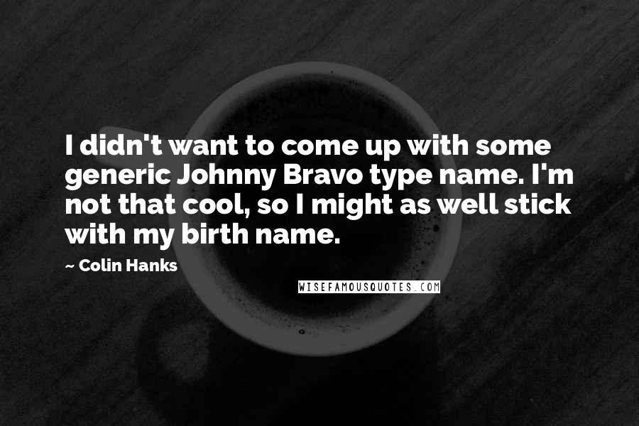 Colin Hanks Quotes: I didn't want to come up with some generic Johnny Bravo type name. I'm not that cool, so I might as well stick with my birth name.