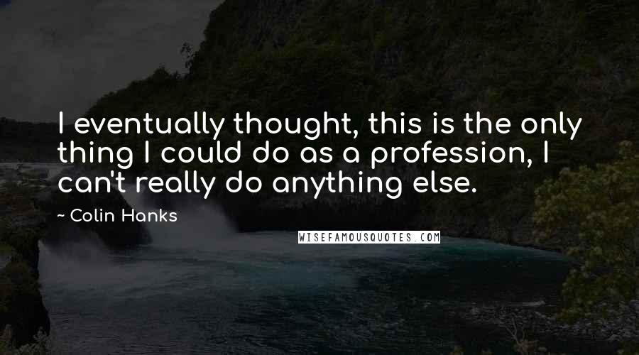 Colin Hanks Quotes: I eventually thought, this is the only thing I could do as a profession, I can't really do anything else.