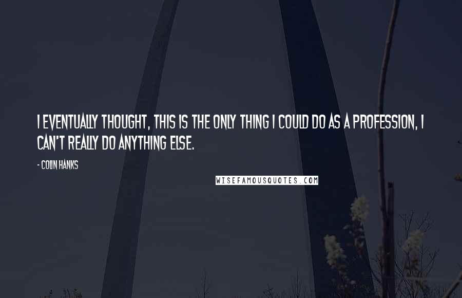 Colin Hanks Quotes: I eventually thought, this is the only thing I could do as a profession, I can't really do anything else.