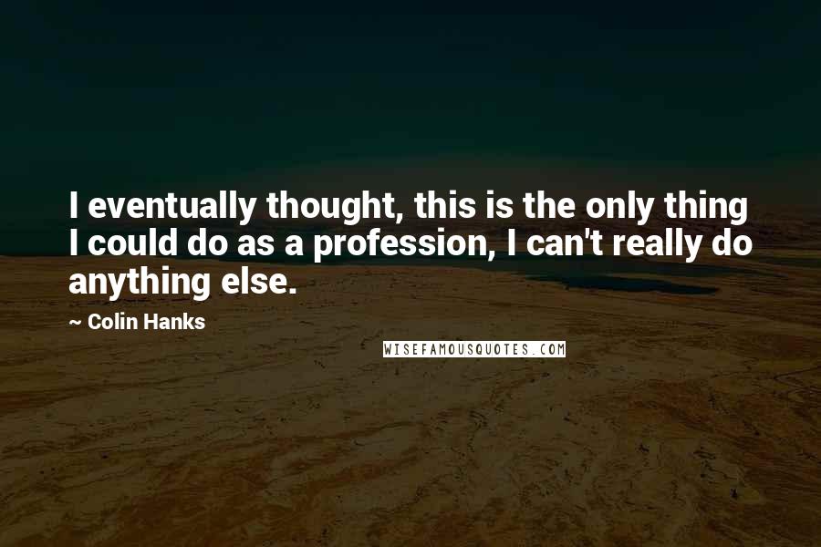 Colin Hanks Quotes: I eventually thought, this is the only thing I could do as a profession, I can't really do anything else.