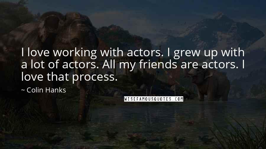 Colin Hanks Quotes: I love working with actors. I grew up with a lot of actors. All my friends are actors. I love that process.