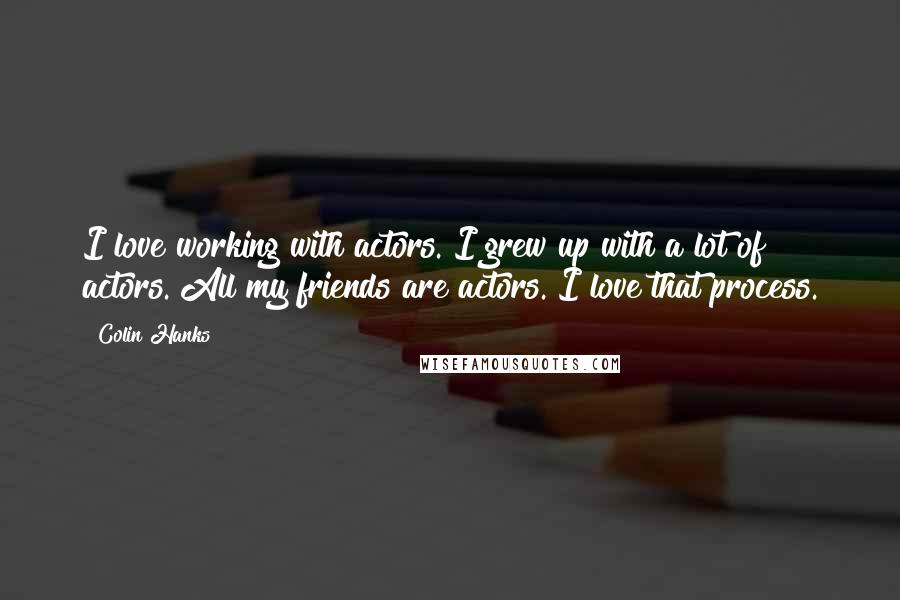 Colin Hanks Quotes: I love working with actors. I grew up with a lot of actors. All my friends are actors. I love that process.