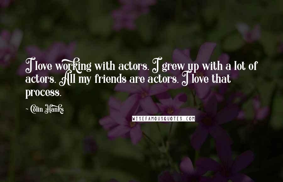 Colin Hanks Quotes: I love working with actors. I grew up with a lot of actors. All my friends are actors. I love that process.