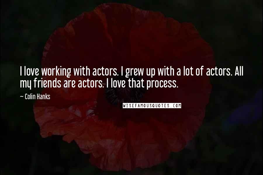 Colin Hanks Quotes: I love working with actors. I grew up with a lot of actors. All my friends are actors. I love that process.