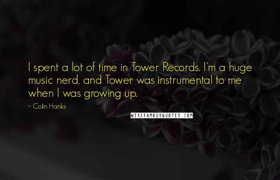 Colin Hanks Quotes: I spent a lot of time in Tower Records. I'm a huge music nerd, and Tower was instrumental to me when I was growing up.
