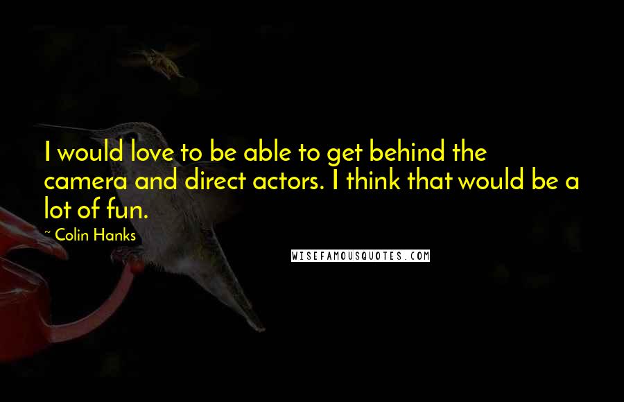 Colin Hanks Quotes: I would love to be able to get behind the camera and direct actors. I think that would be a lot of fun.