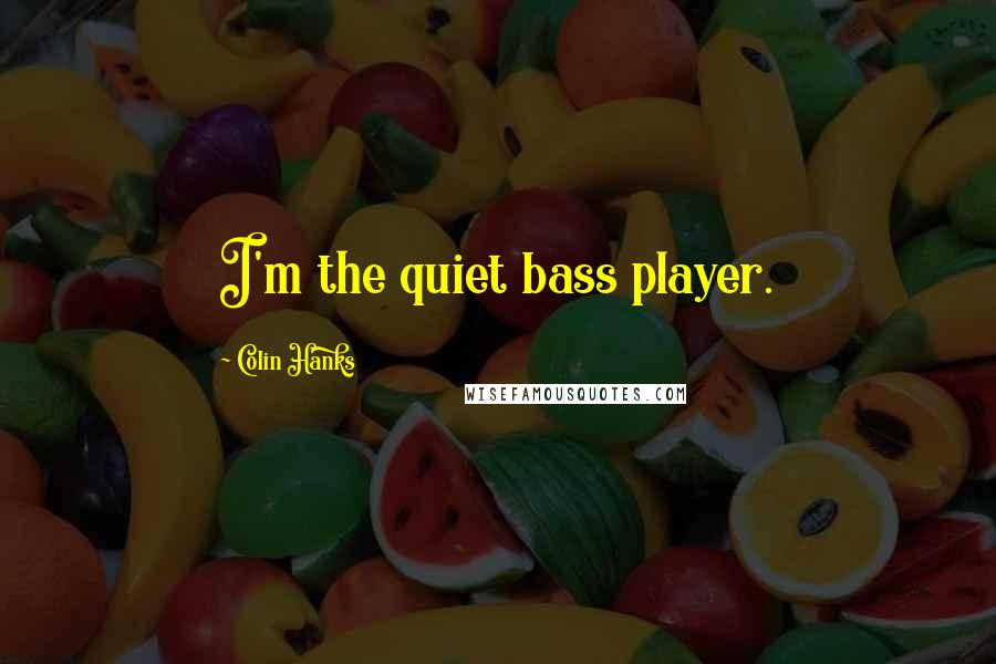 Colin Hanks Quotes: I'm the quiet bass player.