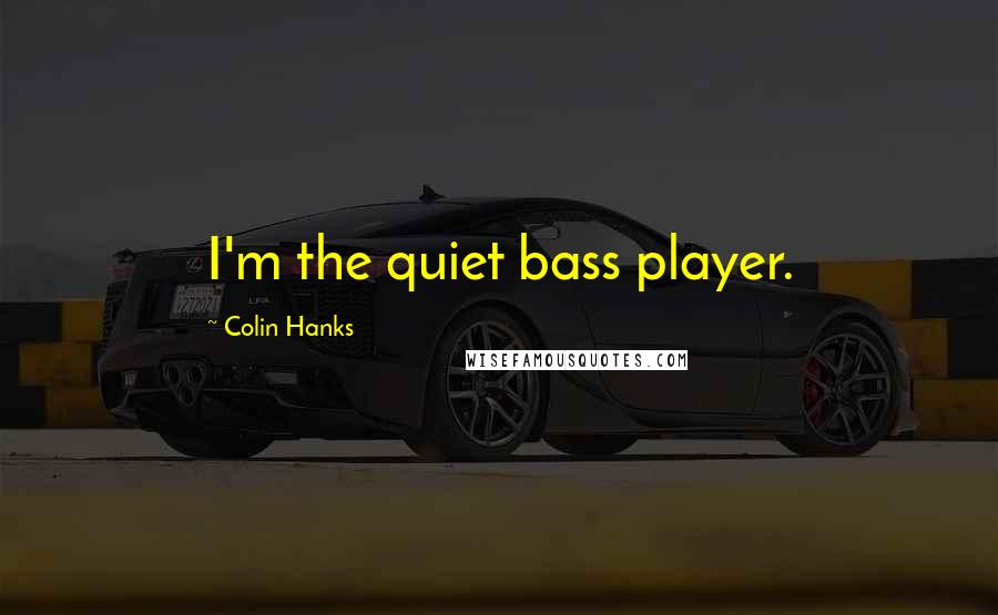 Colin Hanks Quotes: I'm the quiet bass player.