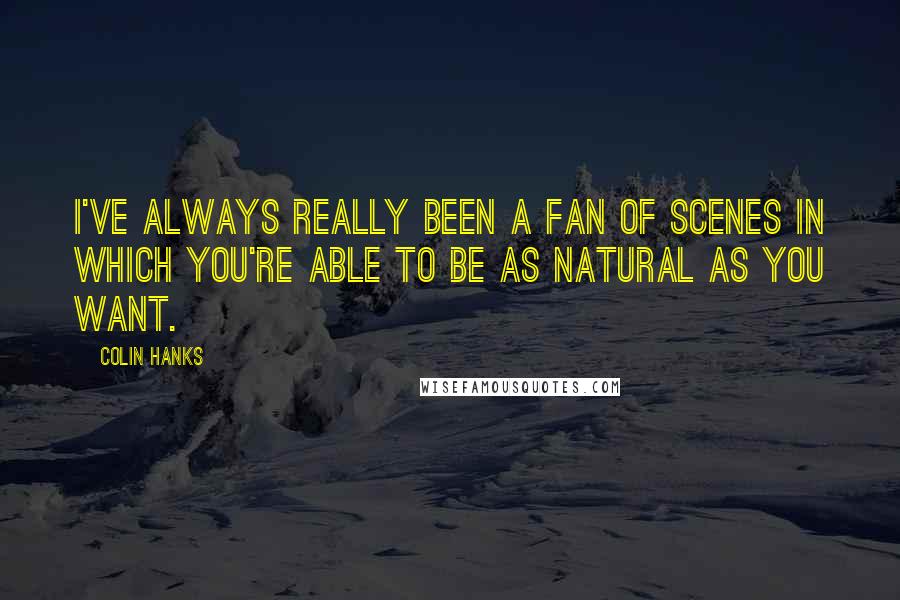 Colin Hanks Quotes: I've always really been a fan of scenes in which you're able to be as natural as you want.