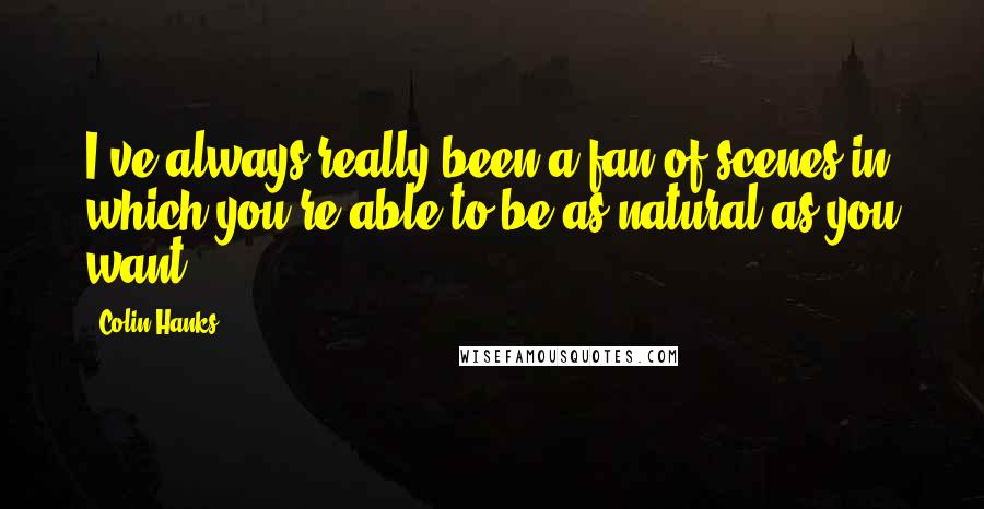 Colin Hanks Quotes: I've always really been a fan of scenes in which you're able to be as natural as you want.