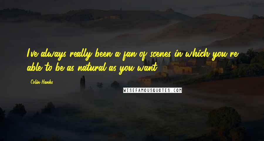 Colin Hanks Quotes: I've always really been a fan of scenes in which you're able to be as natural as you want.