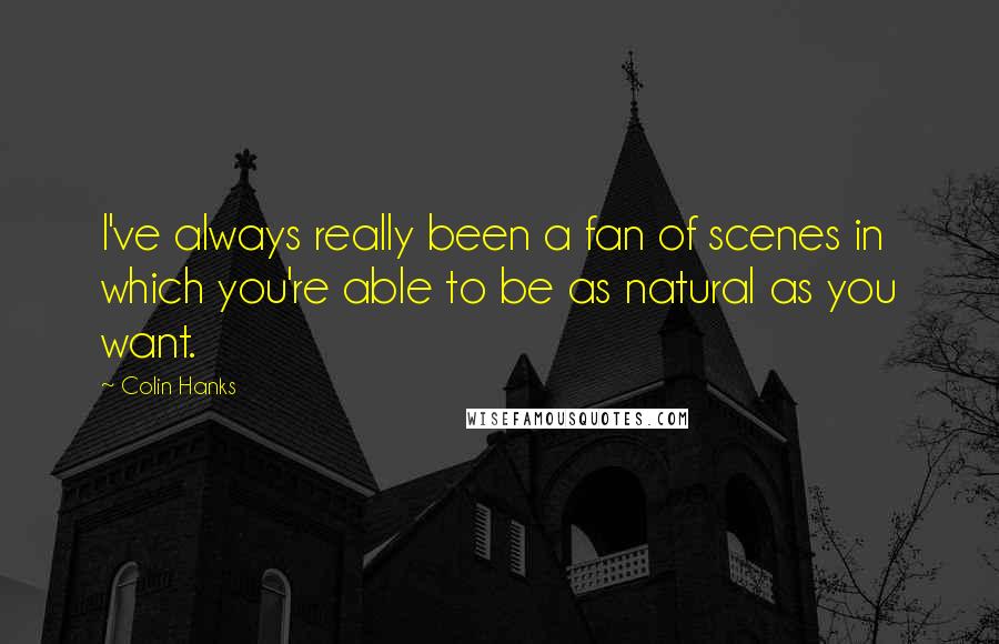 Colin Hanks Quotes: I've always really been a fan of scenes in which you're able to be as natural as you want.