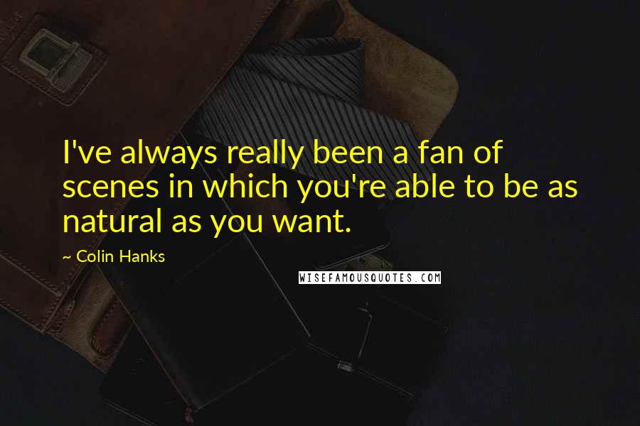 Colin Hanks Quotes: I've always really been a fan of scenes in which you're able to be as natural as you want.