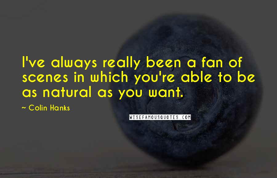 Colin Hanks Quotes: I've always really been a fan of scenes in which you're able to be as natural as you want.