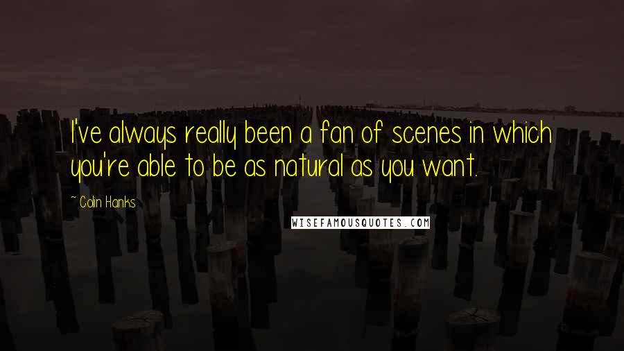 Colin Hanks Quotes: I've always really been a fan of scenes in which you're able to be as natural as you want.