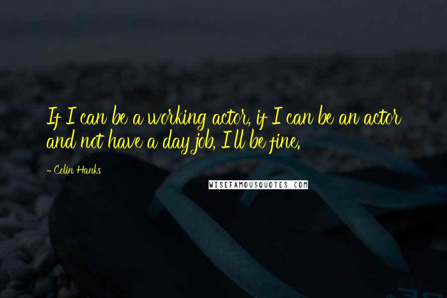Colin Hanks Quotes: If I can be a working actor, if I can be an actor and not have a day job, I'll be fine.
