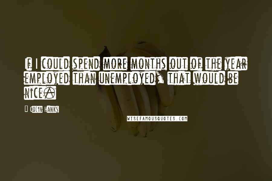 Colin Hanks Quotes: If I could spend more months out of the year employed than unemployed, that would be nice.