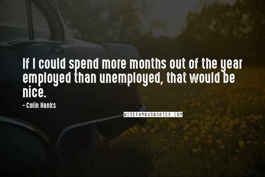 Colin Hanks Quotes: If I could spend more months out of the year employed than unemployed, that would be nice.