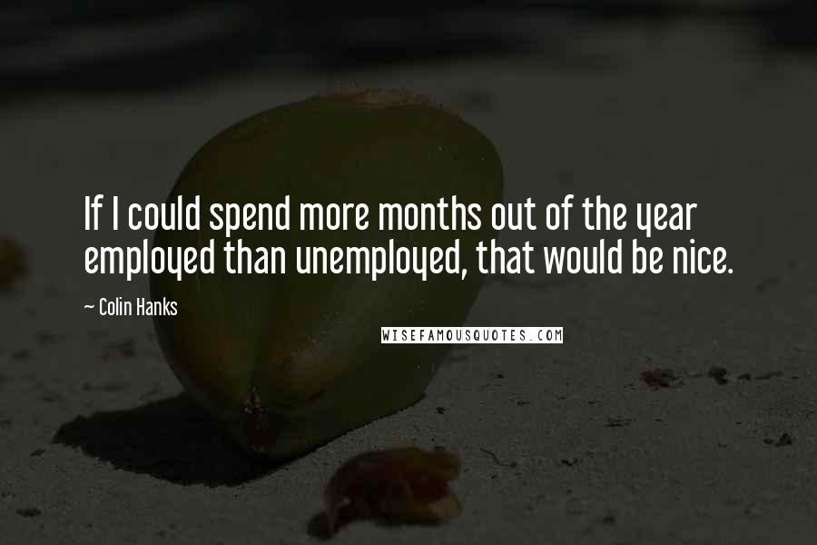 Colin Hanks Quotes: If I could spend more months out of the year employed than unemployed, that would be nice.