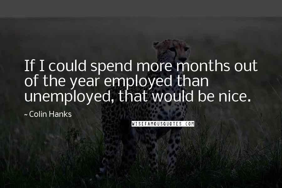 Colin Hanks Quotes: If I could spend more months out of the year employed than unemployed, that would be nice.