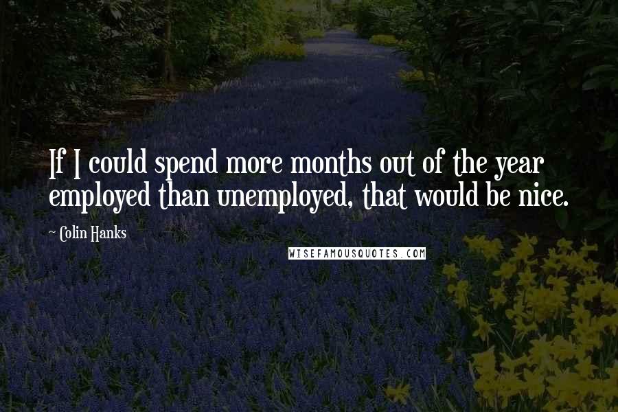 Colin Hanks Quotes: If I could spend more months out of the year employed than unemployed, that would be nice.