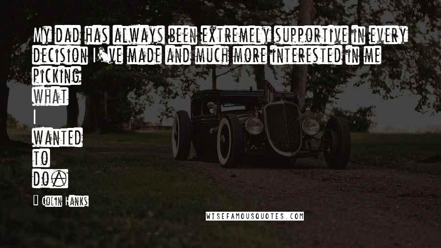 Colin Hanks Quotes: My dad has always been extremely supportive in every decision I've made and much more interested in me picking what I wanted to do.