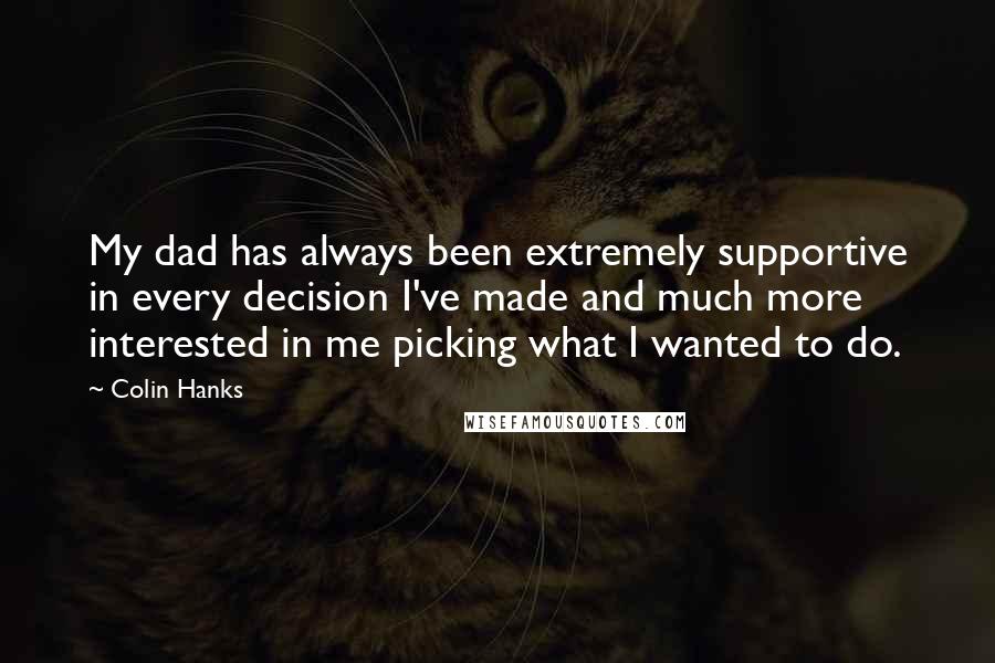 Colin Hanks Quotes: My dad has always been extremely supportive in every decision I've made and much more interested in me picking what I wanted to do.