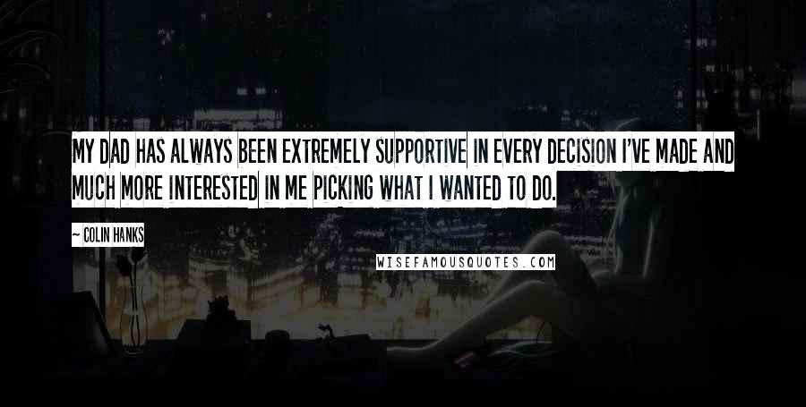 Colin Hanks Quotes: My dad has always been extremely supportive in every decision I've made and much more interested in me picking what I wanted to do.