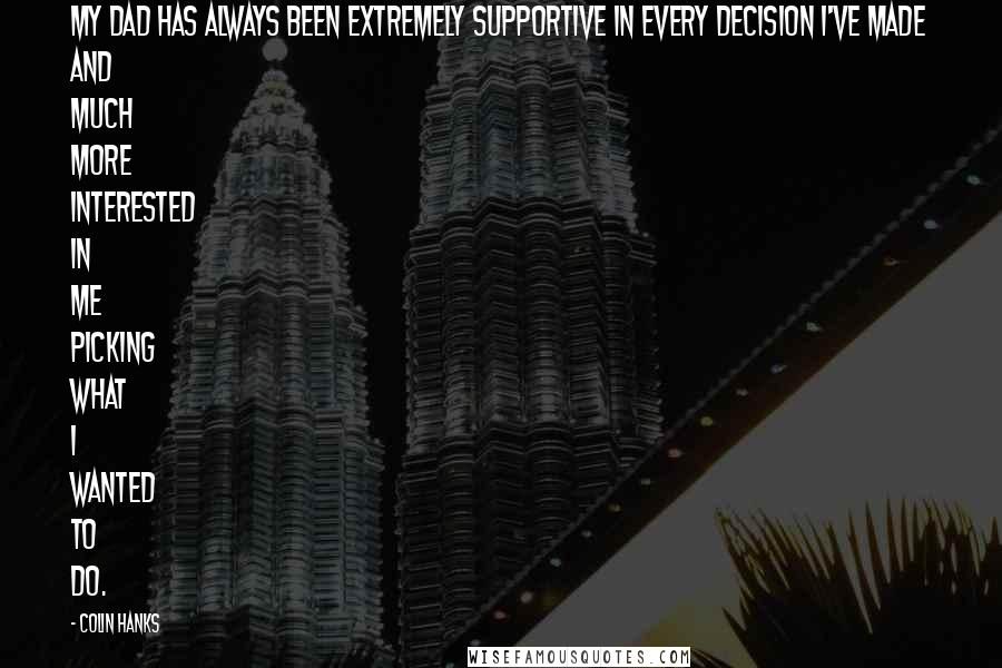 Colin Hanks Quotes: My dad has always been extremely supportive in every decision I've made and much more interested in me picking what I wanted to do.
