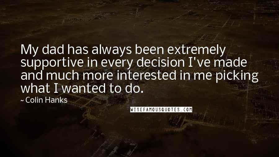 Colin Hanks Quotes: My dad has always been extremely supportive in every decision I've made and much more interested in me picking what I wanted to do.