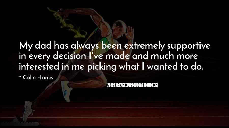 Colin Hanks Quotes: My dad has always been extremely supportive in every decision I've made and much more interested in me picking what I wanted to do.