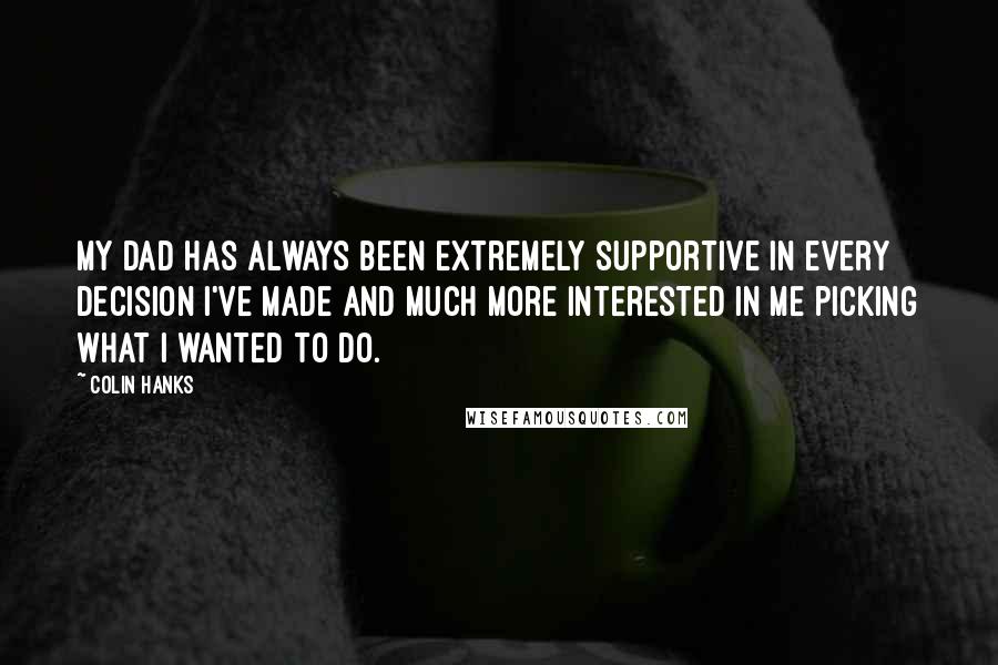 Colin Hanks Quotes: My dad has always been extremely supportive in every decision I've made and much more interested in me picking what I wanted to do.