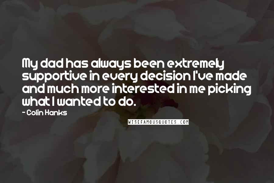 Colin Hanks Quotes: My dad has always been extremely supportive in every decision I've made and much more interested in me picking what I wanted to do.