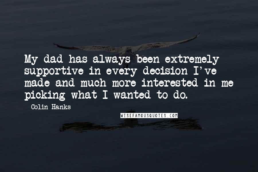 Colin Hanks Quotes: My dad has always been extremely supportive in every decision I've made and much more interested in me picking what I wanted to do.