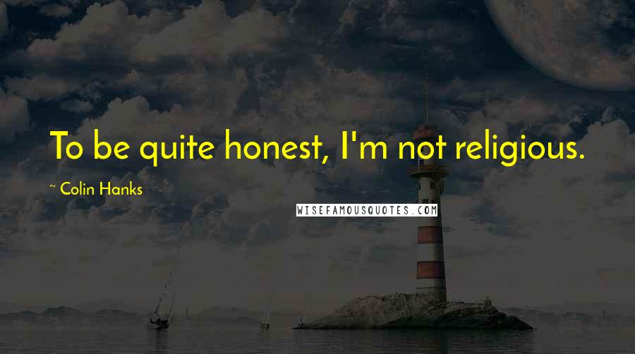 Colin Hanks Quotes: To be quite honest, I'm not religious.