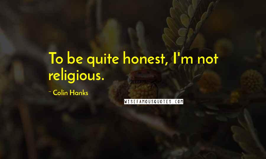 Colin Hanks Quotes: To be quite honest, I'm not religious.